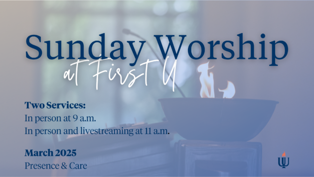 Sunday Worship at First U Two services: 9 and 11 a.m., livestreaming at 11 March 2025: Presence and Care