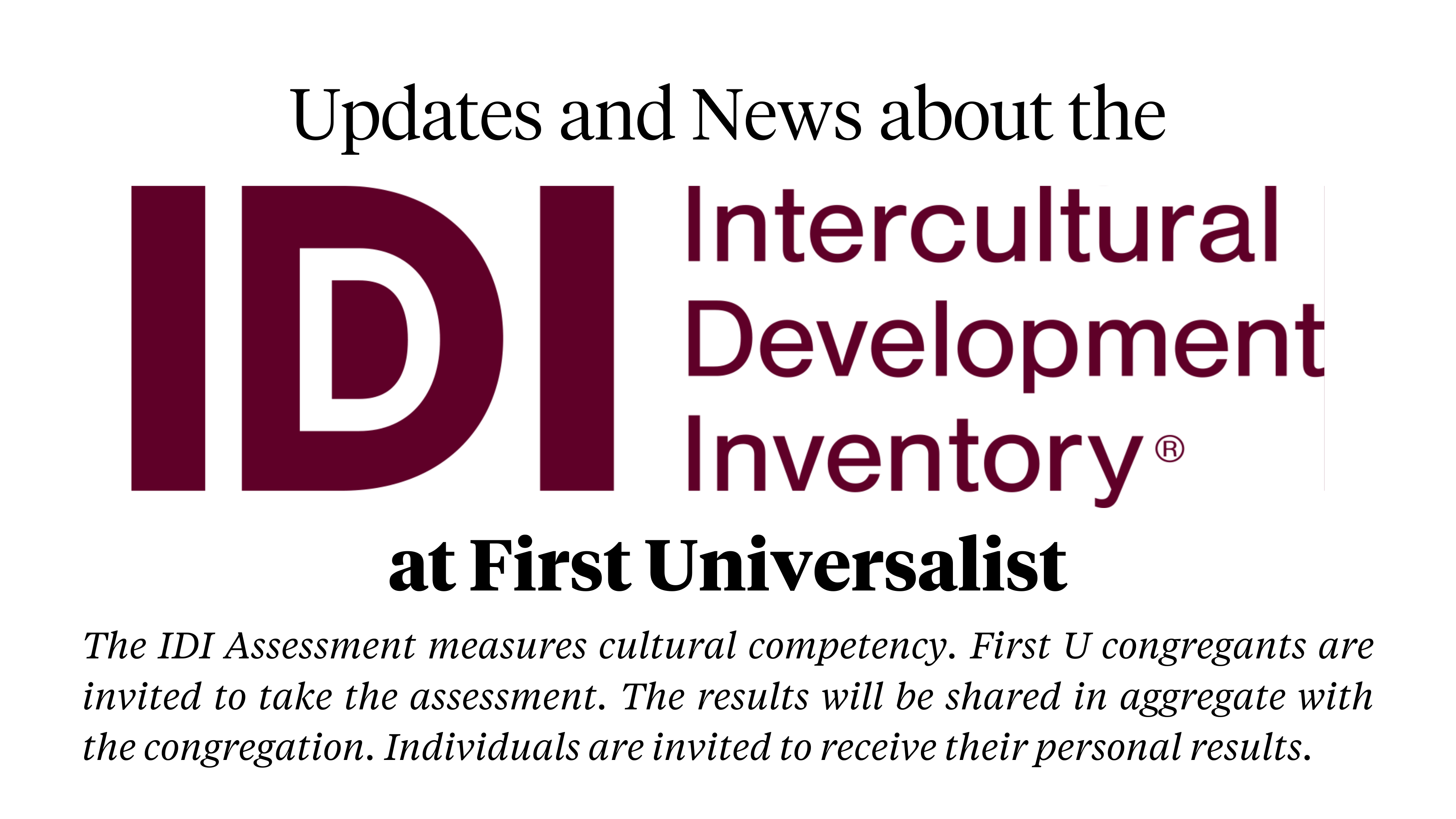 Updates and News about the IDI - Intercultural Development Inventory at First Universalist The IDI Assessment measures cultural competency. First U congregants are invited to take the assessment. The results will be shared in aggregate with the congregation. Individuals are invited to receive their personal results.