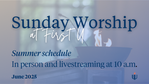 Sunday Worship at First U Summer Schedule: In person and livestreaming at 10 a.m. - one service