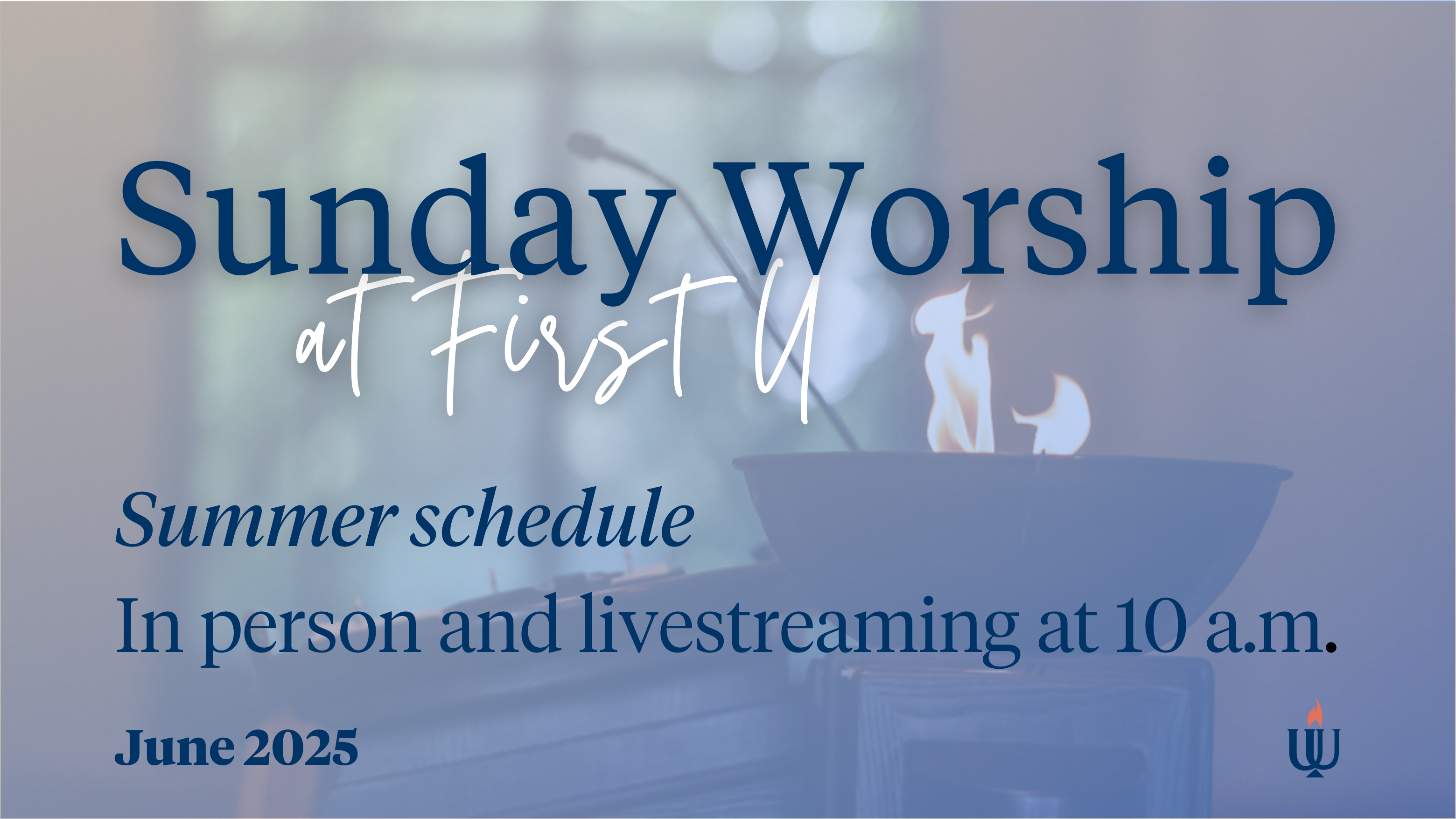 Sunday Worship at First U Summer Schedule: In person and livestreaming at 10 a.m. - one service
